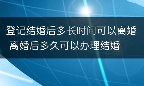 登记结婚后多长时间可以离婚 离婚后多久可以办理结婚