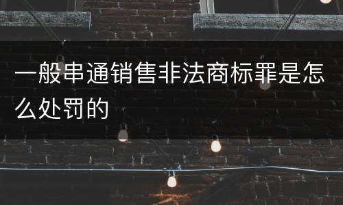 一般串通销售非法商标罪是怎么处罚的