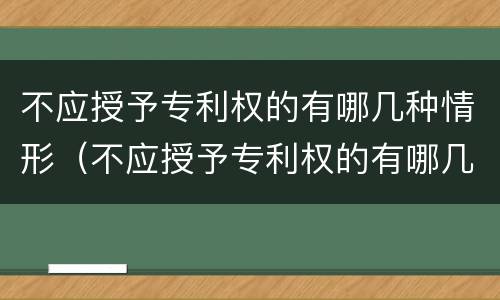 不应授予专利权的有哪几种情形（不应授予专利权的有哪几种情形呢）