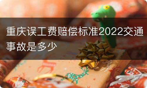 重庆误工费赔偿标准2022交通事故是多少