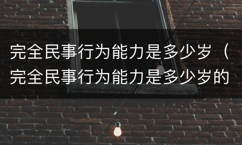 完全民事行为能力是多少岁（完全民事行为能力是多少岁的）