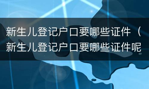 新生儿登记户口要哪些证件（新生儿登记户口要哪些证件呢）