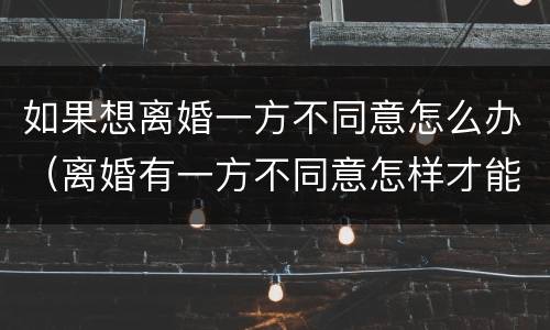 如果想离婚一方不同意怎么办（离婚有一方不同意怎样才能离婚）