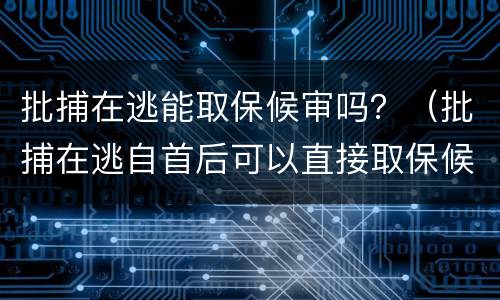 批捕在逃能取保候审吗？（批捕在逃自首后可以直接取保候审）