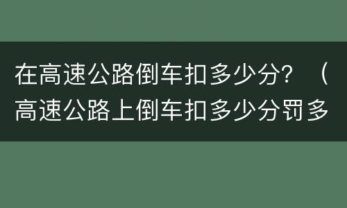 在高速公路倒车扣多少分？（高速公路上倒车扣多少分罚多少钱）
