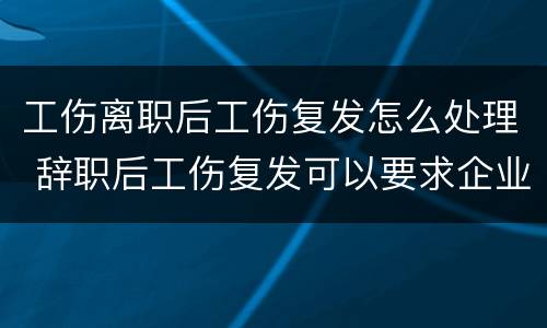 工伤离职后工伤复发怎么处理 辞职后工伤复发可以要求企业赔偿吗?