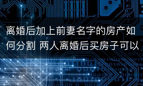 离婚后加上前妻名字的房产如何分割 两人离婚后买房子可以加前妻的名字吗