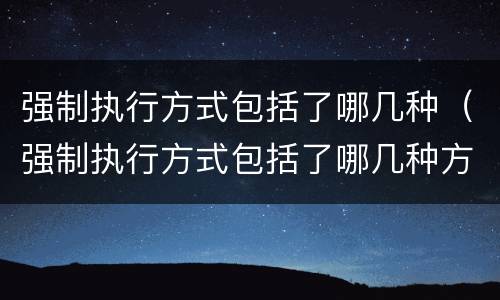 强制执行方式包括了哪几种（强制执行方式包括了哪几种方式）