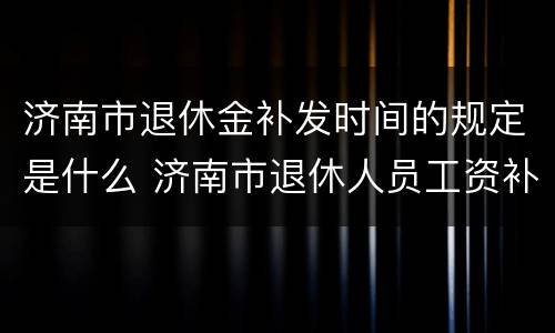 济南市退休金补发时间的规定是什么 济南市退休人员工资补发时间