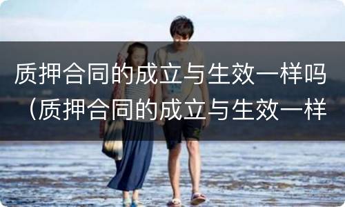 质押合同的成立与生效一样吗（质押合同的成立与生效一样吗怎么写）