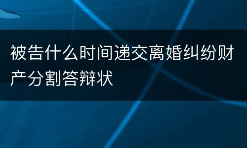 被告什么时间递交离婚纠纷财产分割答辩状