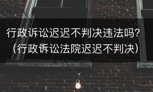 行政诉讼迟迟不判决违法吗？（行政诉讼法院迟迟不判决）