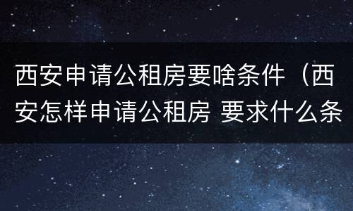 西安申请公租房要啥条件（西安怎样申请公租房 要求什么条件）