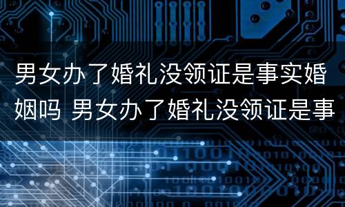 男女办了婚礼没领证是事实婚姻吗 男女办了婚礼没领证是事实婚姻吗