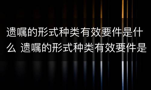 遗嘱的形式种类有效要件是什么 遗嘱的形式种类有效要件是什么意思