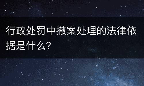 行政处罚中撤案处理的法律依据是什么？