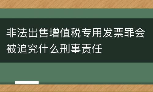 非法出售增值税专用发票罪会被追究什么刑事责任