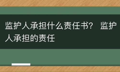 监护人承担什么责任书？ 监护人承担的责任