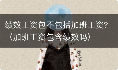 绩效工资包不包括加班工资？（加班工资包含绩效吗）