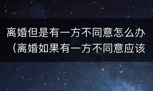 离婚但是有一方不同意怎么办（离婚如果有一方不同意应该怎么办）
