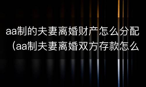 aa制的夫妻离婚财产怎么分配（aa制夫妻离婚双方存款怎么算）