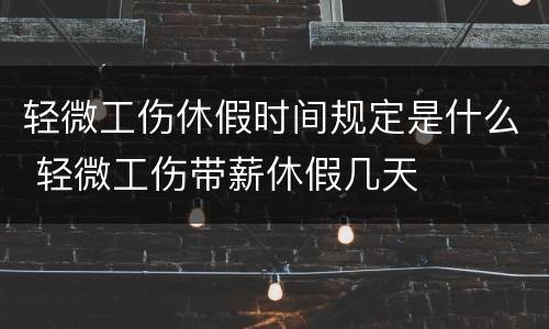 轻微工伤休假时间规定是什么 轻微工伤带薪休假几天