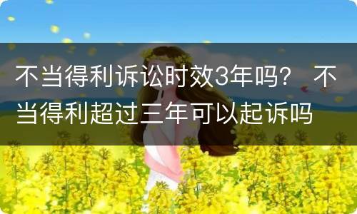不当得利诉讼时效3年吗？ 不当得利超过三年可以起诉吗