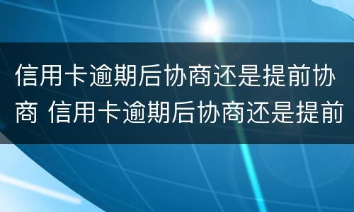 信用卡逾期后协商还是提前协商 信用卡逾期后协商还是提前协商合适