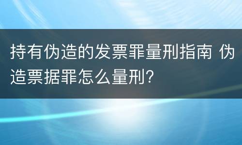 持有伪造的发票罪量刑指南 伪造票据罪怎么量刑?