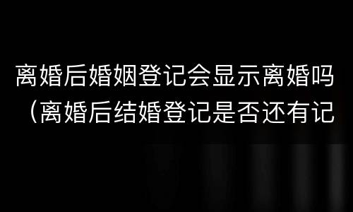 离婚后婚姻登记会显示离婚吗（离婚后结婚登记是否还有记录）