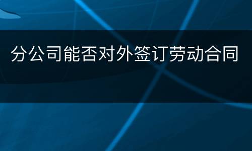 分公司能否对外签订劳动合同
