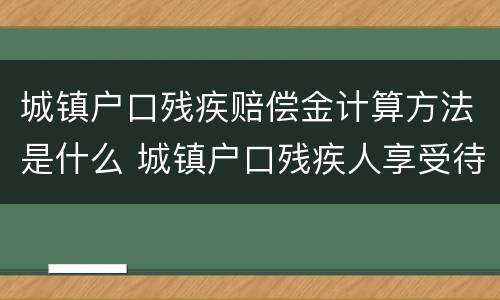 城镇户口残疾赔偿金计算方法是什么 城镇户口残疾人享受待遇