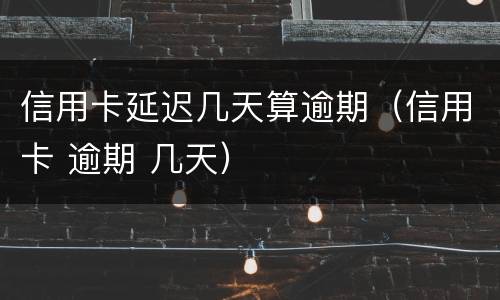 信用卡延迟几天算逾期（信用卡 逾期 几天）