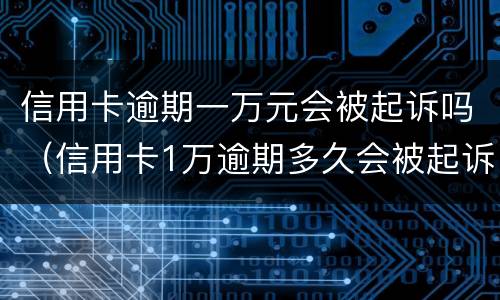 信用卡逾期一万元会被起诉吗（信用卡1万逾期多久会被起诉）
