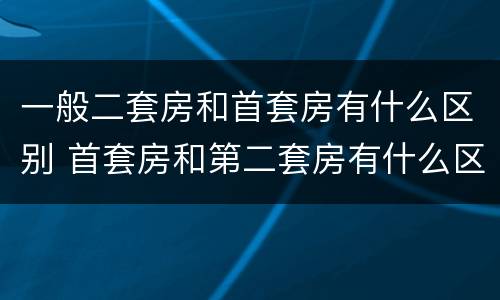 一般二套房和首套房有什么区别 首套房和第二套房有什么区别