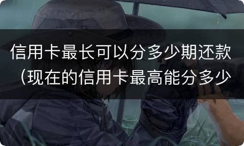 信用卡最长可以分多少期还款（现在的信用卡最高能分多少期）