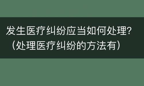 发生医疗纠纷应当如何处理？（处理医疗纠纷的方法有）