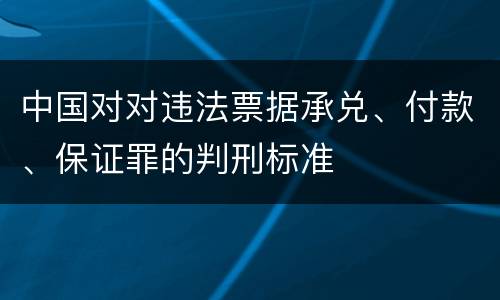 中国对对违法票据承兑、付款、保证罪的判刑标准