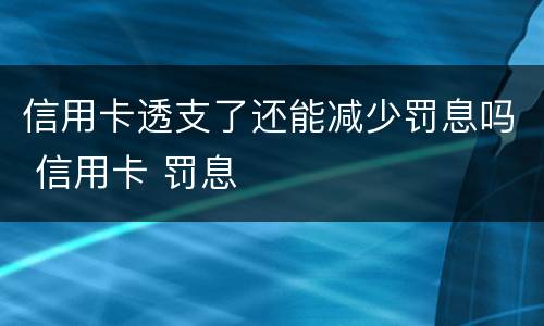 信用卡透支了还能减少罚息吗 信用卡 罚息