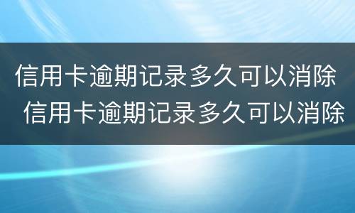 信用卡逾期记录多久可以消除 信用卡逾期记录多久可以消除掉