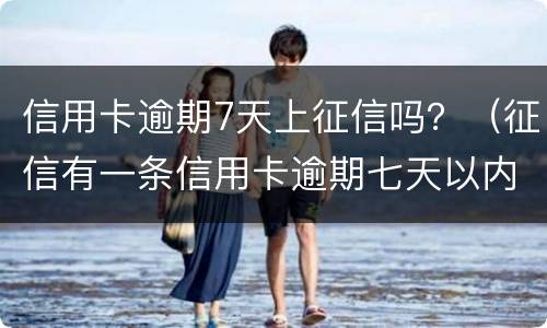 信用卡逾期7天上征信吗？（征信有一条信用卡逾期七天以内有影响么）