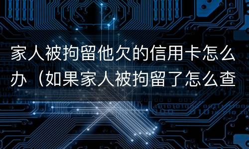 家人被拘留他欠的信用卡怎么办（如果家人被拘留了怎么查他的信用卡欠款）
