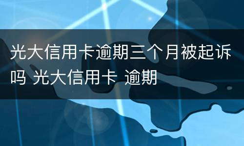 光大信用卡逾期三个月被起诉吗 光大信用卡 逾期