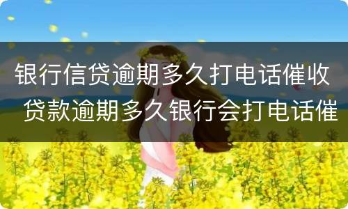 银行信贷逾期多久打电话催收 贷款逾期多久银行会打电话催款