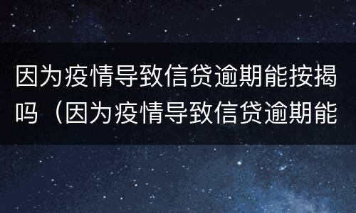 因为疫情导致信贷逾期能按揭吗（因为疫情导致信贷逾期能按揭吗合法吗）