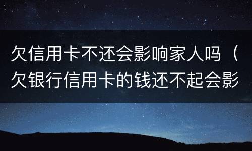 欠信用卡不还会影响家人吗（欠银行信用卡的钱还不起会影响家人吗）