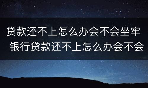 贷款还不上怎么办会不会坐牢 银行贷款还不上怎么办会不会坐牢