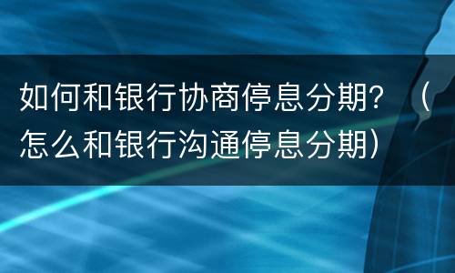 如何和银行协商停息分期？（怎么和银行沟通停息分期）