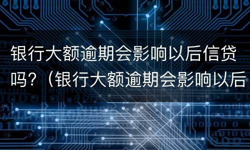 银行大额逾期会影响以后信贷吗?（银行大额逾期会影响以后信贷吗怎么办）