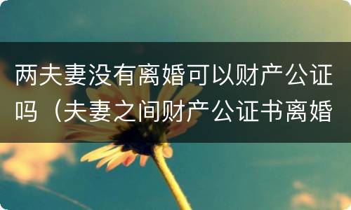 两夫妻没有离婚可以财产公证吗（夫妻之间财产公证书离婚有效吗）